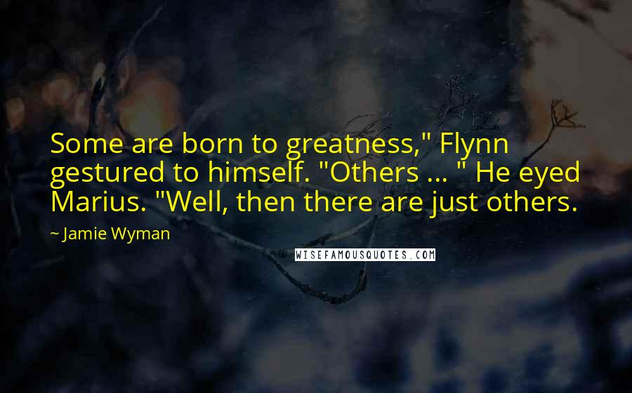 Jamie Wyman quotes: Some are born to greatness," Flynn gestured to himself. "Others ... " He eyed Marius. "Well, then there are just others.