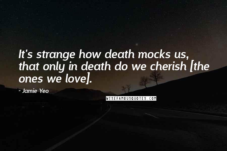 Jamie Yeo quotes: It's strange how death mocks us, that only in death do we cherish [the ones we love].