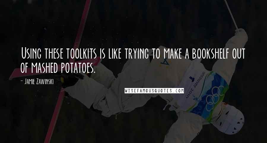 Jamie Zawinski quotes: Using these toolkits is like trying to make a bookshelf out of mashed potatoes.