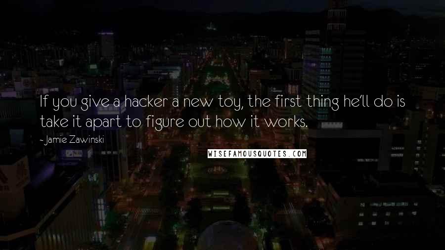 Jamie Zawinski quotes: If you give a hacker a new toy, the first thing he'll do is take it apart to figure out how it works.