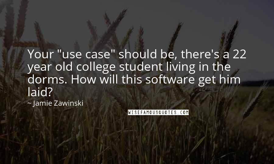Jamie Zawinski quotes: Your "use case" should be, there's a 22 year old college student living in the dorms. How will this software get him laid?
