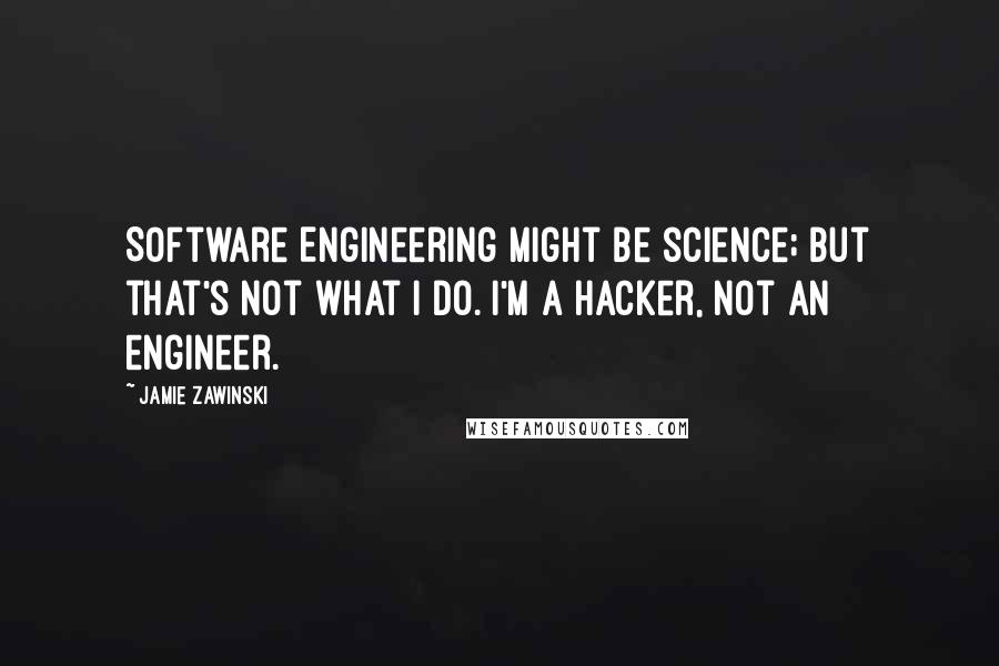 Jamie Zawinski quotes: Software Engineering might be science; but that's not what I do. I'm a hacker, not an engineer.