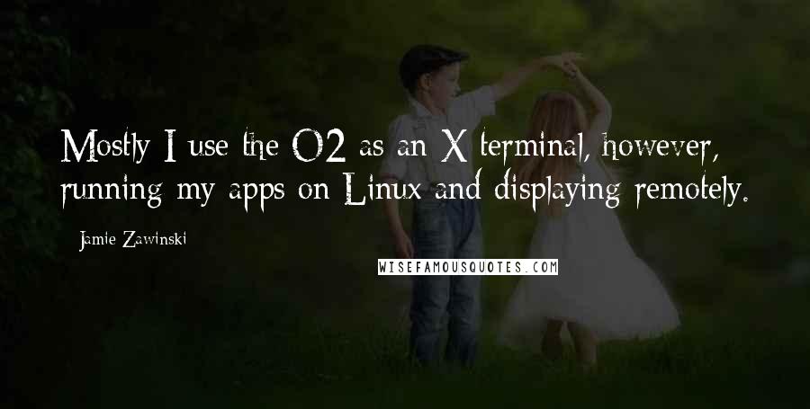 Jamie Zawinski quotes: Mostly I use the O2 as an X terminal, however, running my apps on Linux and displaying remotely.