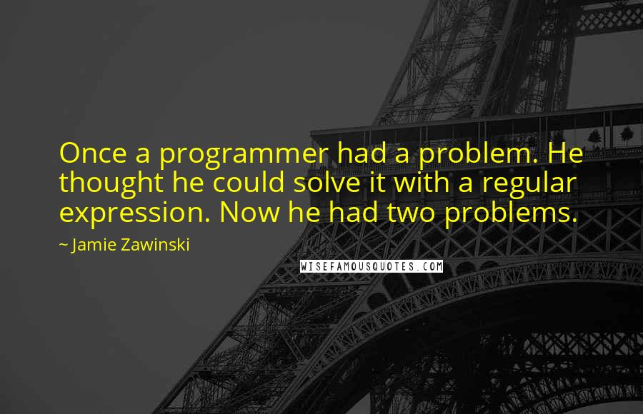 Jamie Zawinski quotes: Once a programmer had a problem. He thought he could solve it with a regular expression. Now he had two problems.