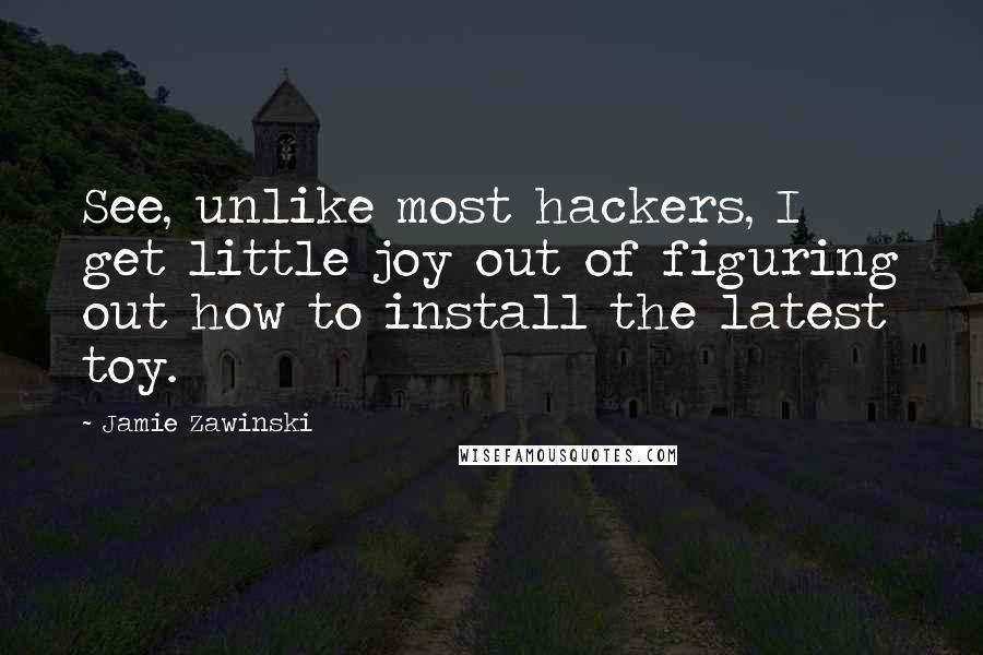 Jamie Zawinski quotes: See, unlike most hackers, I get little joy out of figuring out how to install the latest toy.