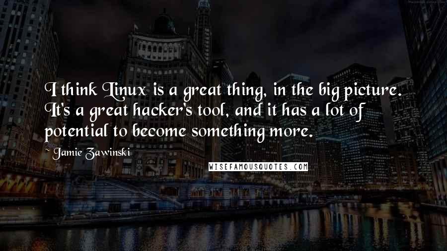 Jamie Zawinski quotes: I think Linux is a great thing, in the big picture. It's a great hacker's tool, and it has a lot of potential to become something more.