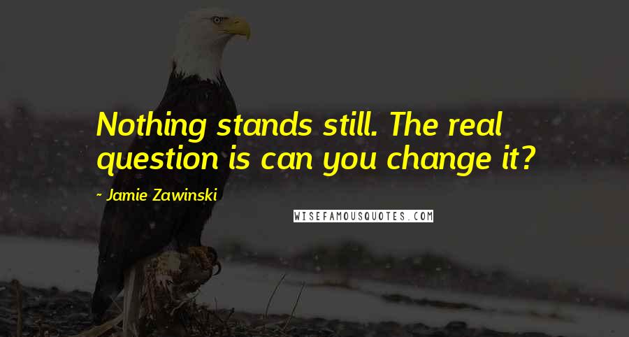 Jamie Zawinski quotes: Nothing stands still. The real question is can you change it?