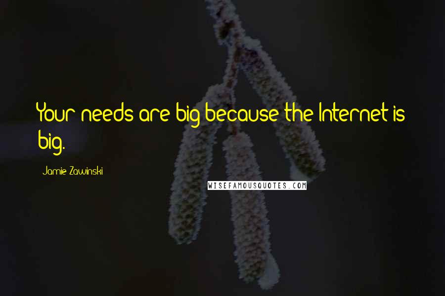 Jamie Zawinski quotes: Your needs are big because the Internet is big.