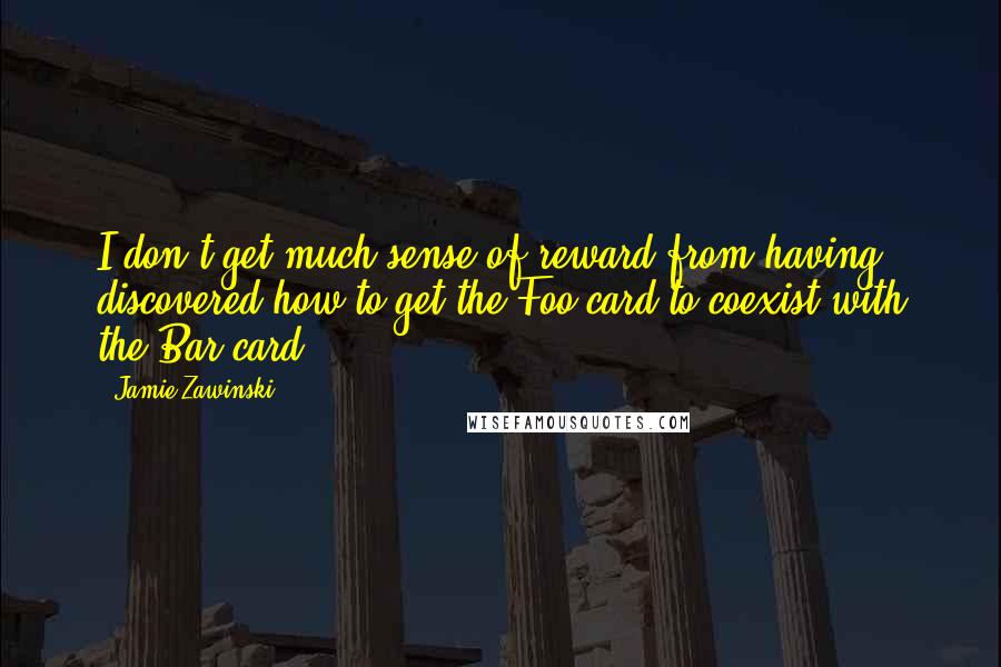 Jamie Zawinski quotes: I don't get much sense of reward from having discovered how to get the Foo card to coexist with the Bar card.
