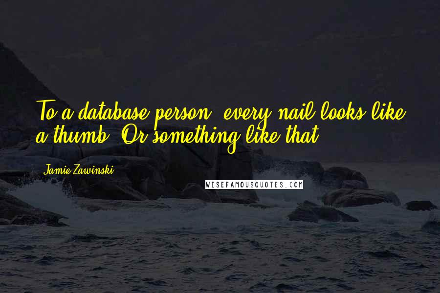 Jamie Zawinski quotes: To a database person, every nail looks like a thumb. Or something like that.