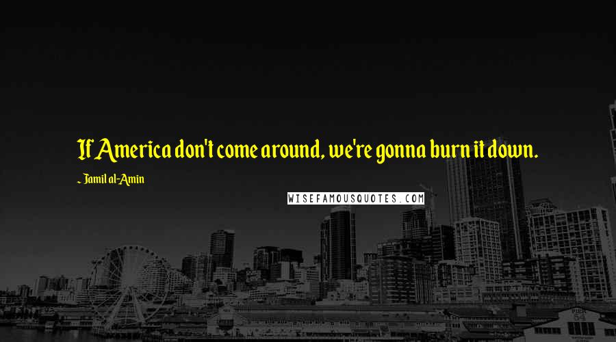 Jamil Al-Amin quotes: If America don't come around, we're gonna burn it down.