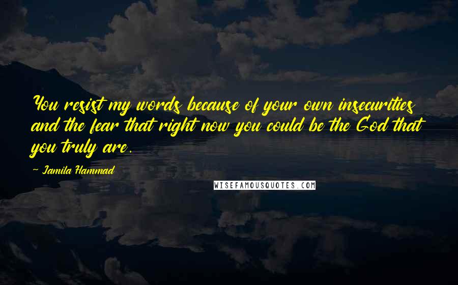 Jamila Hammad quotes: You resist my words because of your own insecurities and the fear that right now you could be the God that you truly are.