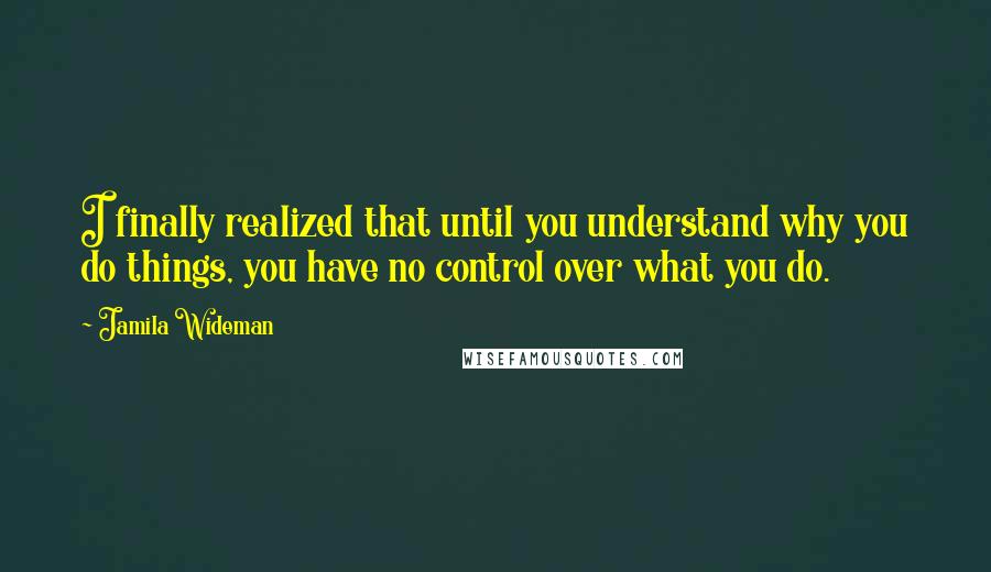 Jamila Wideman quotes: I finally realized that until you understand why you do things, you have no control over what you do.