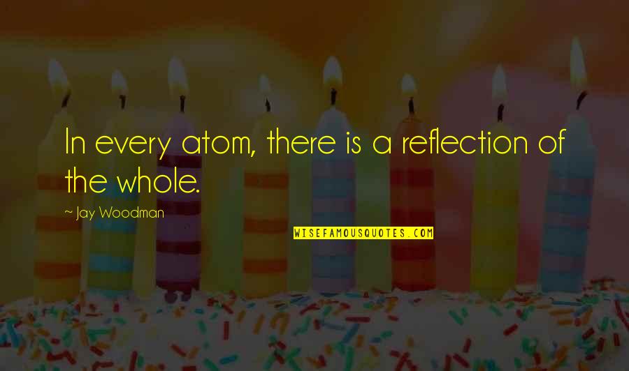 Jamill Quotes By Jay Woodman: In every atom, there is a reflection of Jamill Quotes By Jay Woodman: In every atom, there is a reflection of