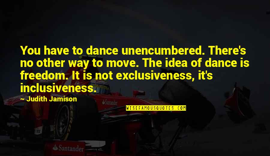Jamison Quotes By Judith Jamison: You have to dance unencumbered. There's no other