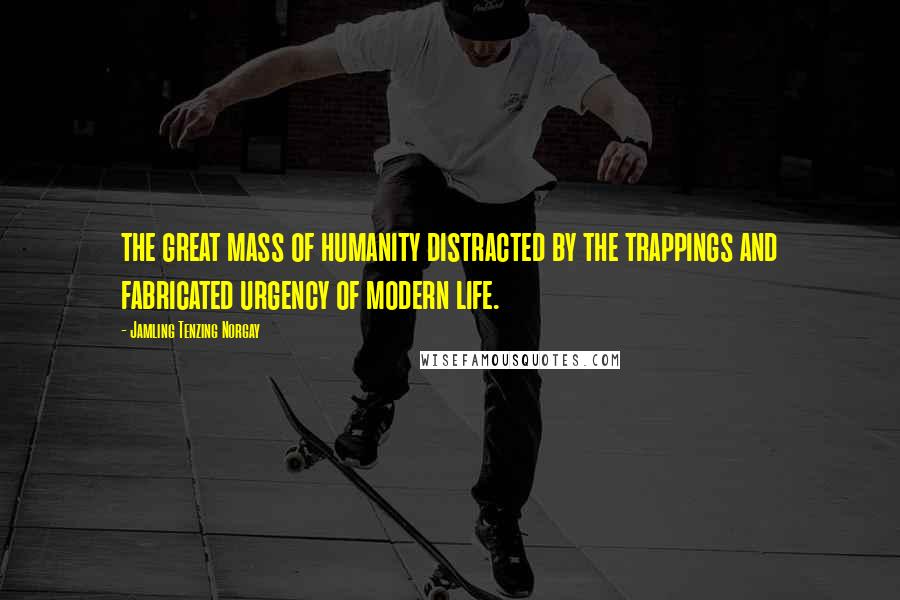 Jamling Tenzing Norgay quotes: the great mass of humanity distracted by the trappings and fabricated urgency of modern life.