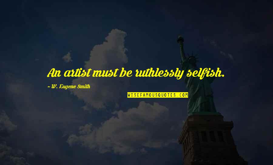 Jammie Harrison Quotes By W. Eugene Smith: An artist must be ruthlessly selfish. Jammie Harrison Quotes By W. Eugene Smith: An artist must be ruthlessly selfish.