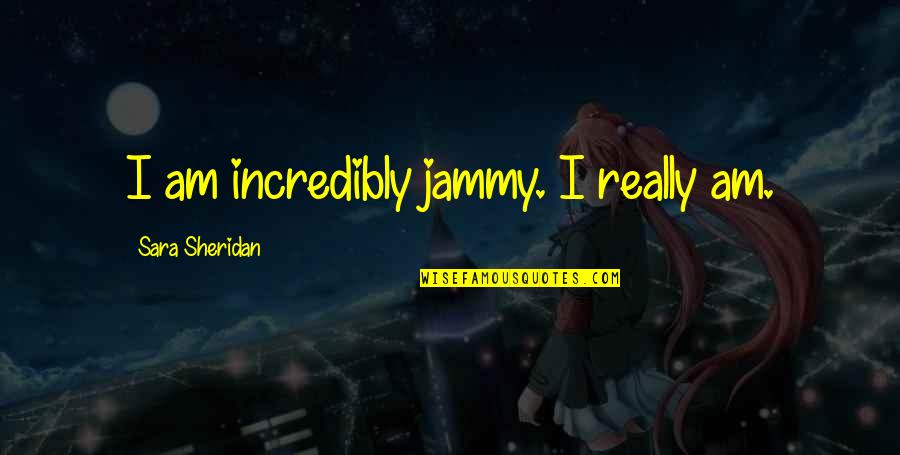 Jammy Quotes By Sara Sheridan: I am incredibly jammy. I really am.