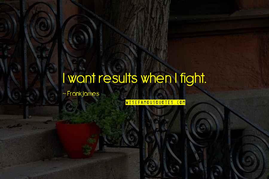 Jamnalal Bajaj Quotes By Frank James: I want results when I fight. Jamnalal Bajaj Quotes By Frank James: I want results when I fight.