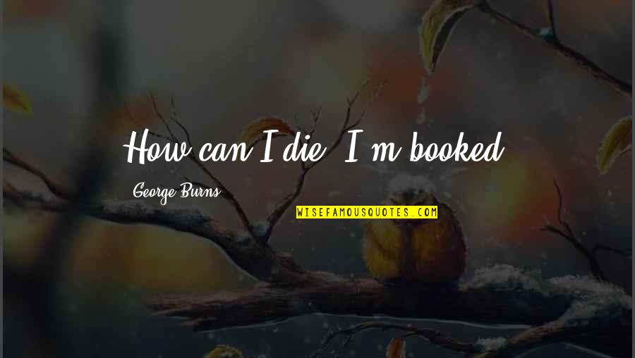 Jamona Home Quotes By George Burns: How can I die? I'm booked. Jamona Home Quotes By George Burns: How can I die? I'm booked.