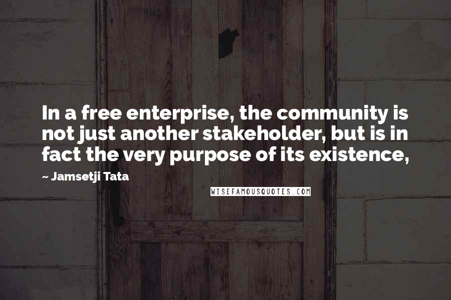 Jamsetji Tata quotes: In a free enterprise, the community is not just another stakeholder, but is in fact the very purpose of its existence, Jamsetji Tata quotes: In a free enterprise, the community is not just another stakeholder, but is in fact the very purpose of its existence,