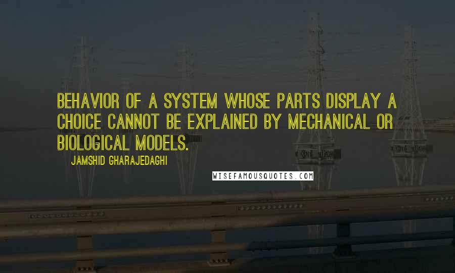 Jamshid Gharajedaghi quotes: Behavior of a system whose parts display a choice cannot be explained by mechanical or biological models. Jamshid Gharajedaghi quotes: Behavior of a system whose parts display a choice cannot be explained by mechanical or biological models.