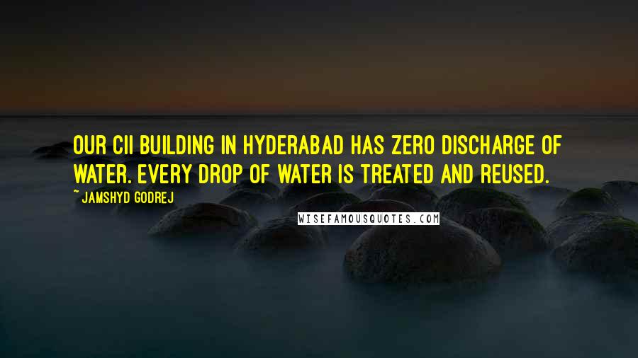 Jamshyd Godrej quotes: Our CII building in Hyderabad has zero discharge of water. Every drop of water is treated and reused. Jamshyd Godrej quotes: Our CII building in Hyderabad has zero discharge of water. Every drop of water is treated and reused.