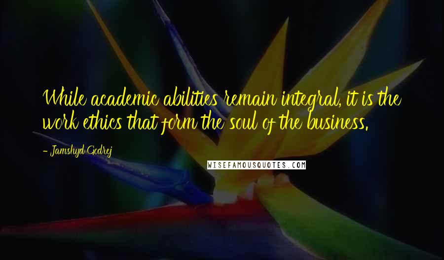 Jamshyd Godrej quotes: While academic abilities remain integral, it is the work ethics that form the soul of the business. Jamshyd Godrej quotes: While academic abilities remain integral, it is the work ethics that form the soul of the business.