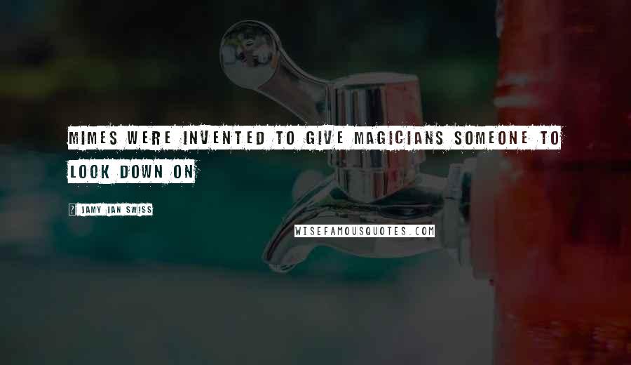 Jamy Ian Swiss quotes: Mimes were invented to give magicians someone to look down on