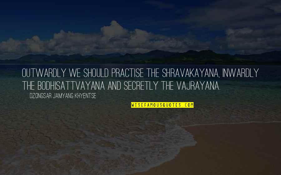 Jamyang Khyentse Quotes By Dzongsar Jamyang Khyentse: Outwardly we should practise the shravakayana, inwardly the Jamyang Khyentse Quotes By Dzongsar Jamyang Khyentse: Outwardly we should practise the shravakayana, inwardly the
