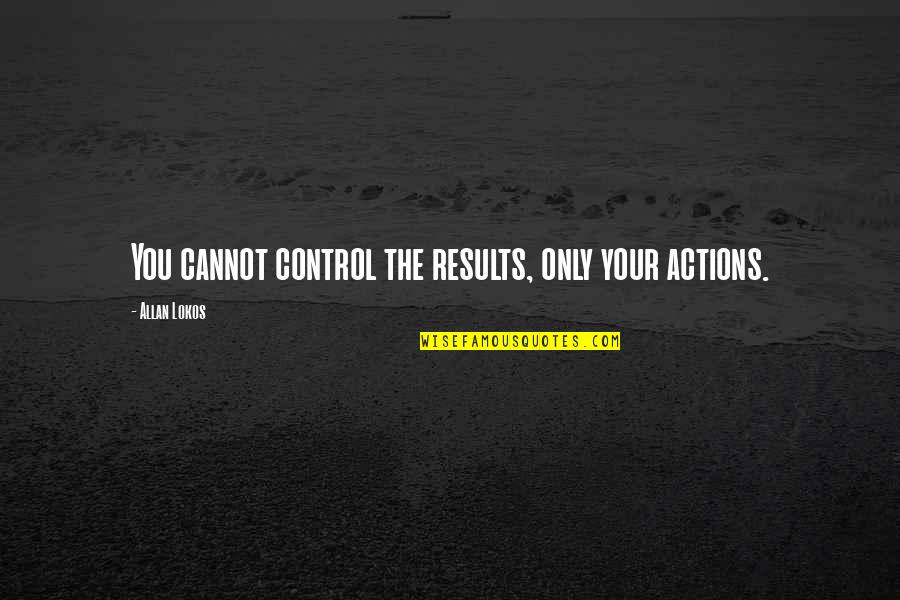 Jan 23 Quotes By Allan Lokos: You cannot control the results, only your actions.