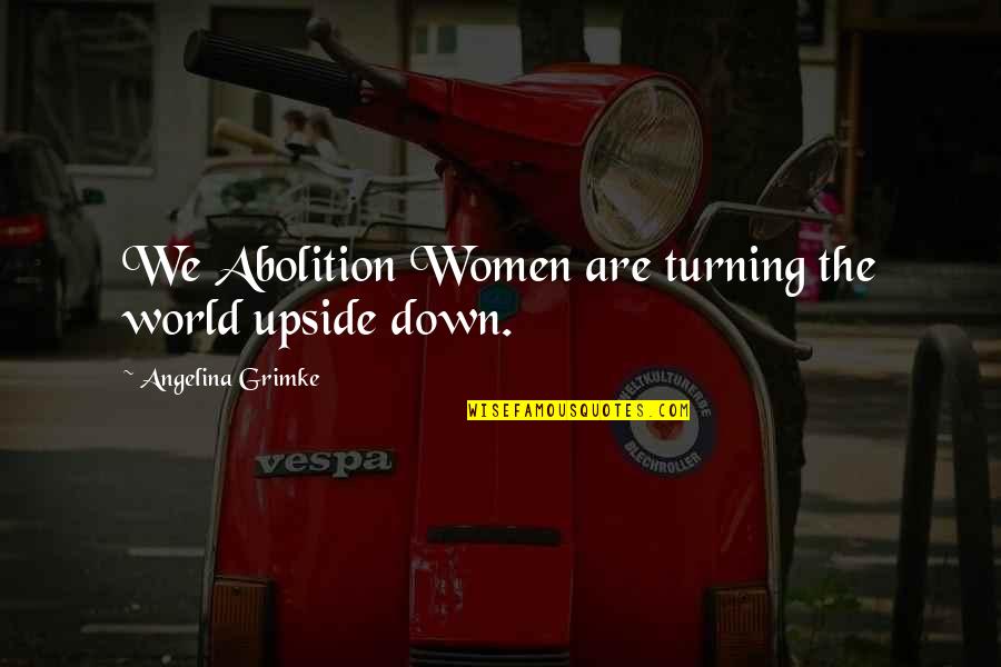 Jan 23 Quotes By Angelina Grimke: We Abolition Women are turning the world upside