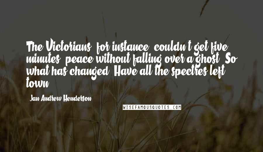 Jan-Andrew Henderson quotes: The Victorians, for instance, couldn't get five minutes' peace without falling over a ghost. So what has changed? Have all the spectres left town? Jan-Andrew Henderson quotes: The Victorians, for instance, couldn't get five minutes' peace without falling over a ghost. So what has changed? Have all the spectres left town?