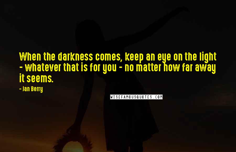 Jan Berry quotes: When the darkness comes, keep an eye on the light - whatever that is for you - no matter how far away it seems.