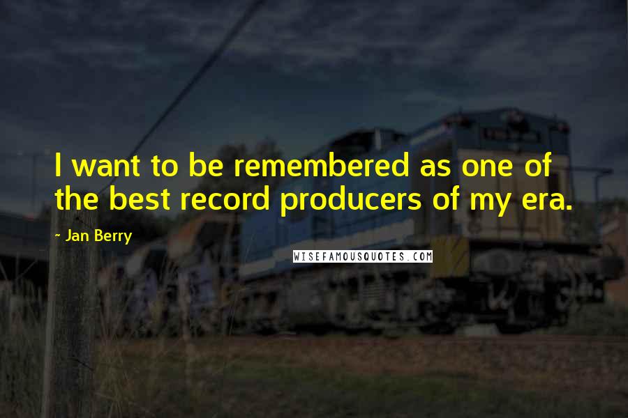 Jan Berry quotes: I want to be remembered as one of the best record producers of my era.