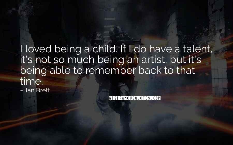 Jan Brett quotes: I loved being a child. If I do have a talent, it's not so much being an artist, but it's being able to remember back to that time.