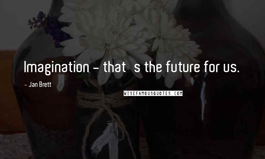 Jan Brett quotes: Imagination - that's the future for us.