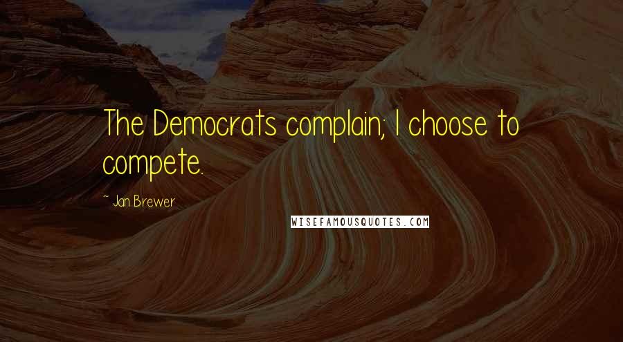 Jan Brewer quotes: The Democrats complain; I choose to compete.