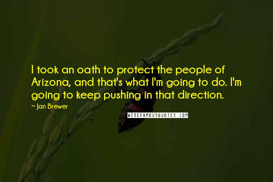 Jan Brewer quotes: I took an oath to protect the people of Arizona, and that's what I'm going to do. I'm going to keep pushing in that direction.