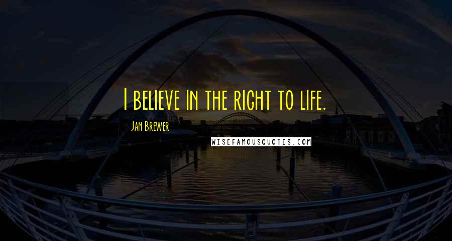 Jan Brewer quotes: I believe in the right to life.