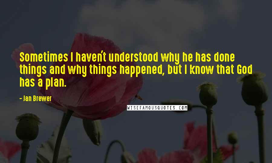 Jan Brewer quotes: Sometimes I haven't understood why he has done things and why things happened, but I know that God has a plan.