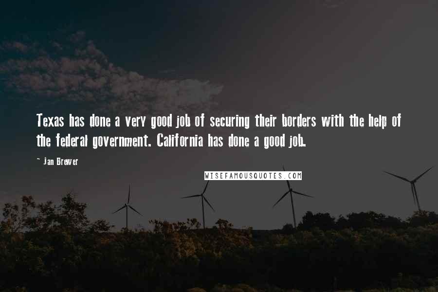 Jan Brewer quotes: Texas has done a very good job of securing their borders with the help of the federal government. California has done a good job. Jan Brewer quotes: Texas has done a very good job of securing their borders with the help of the federal government. California has done a good job.