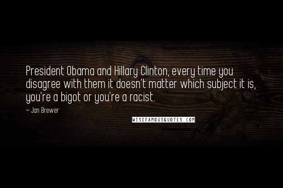 Jan Brewer quotes: President Obama and Hillary Clinton, every time you disagree with them it doesn't matter which subject it is, you're a bigot or you're a racist.