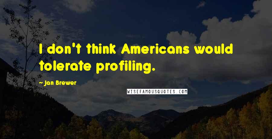 Jan Brewer quotes: I don't think Americans would tolerate profiling.