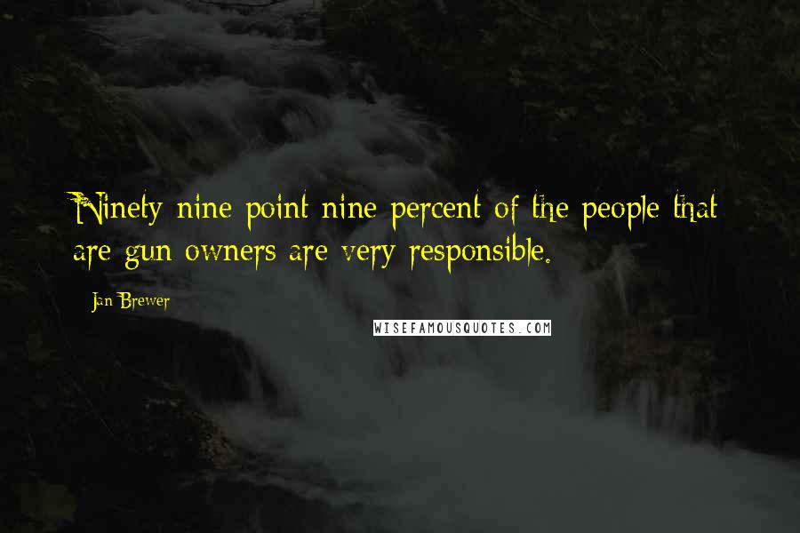 Jan Brewer quotes: Ninety-nine point nine percent of the people that are gun owners are very responsible.