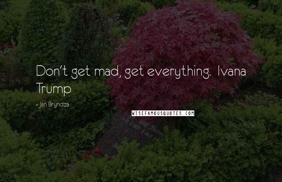 Jan Bryndza quotes: Don't get mad, get everything. Ivana Trump