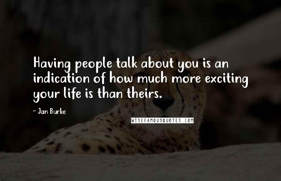 Jan Burke quotes: Having people talk about you is an indication of how much more exciting your life is than theirs.