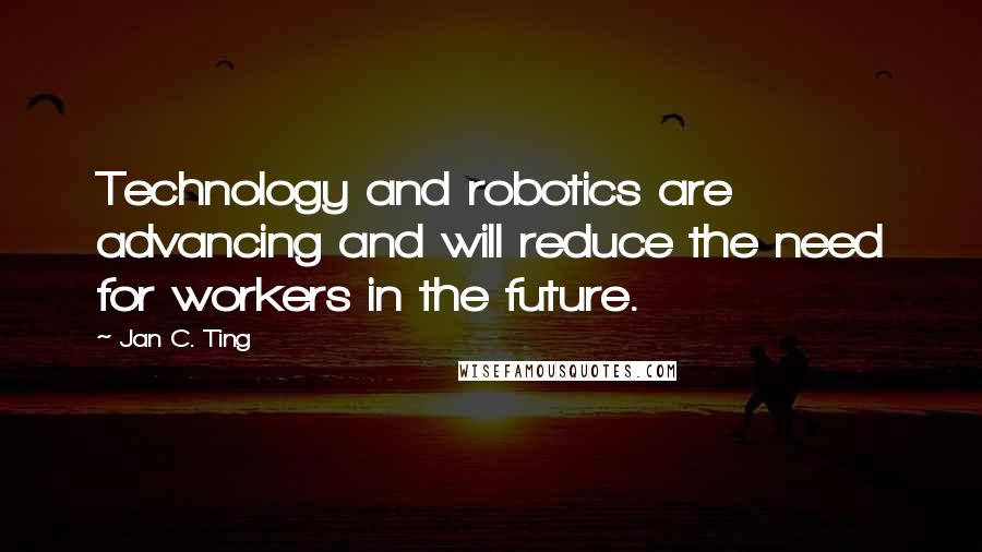 Jan C. Ting quotes: Technology and robotics are advancing and will reduce the need for workers in the future.