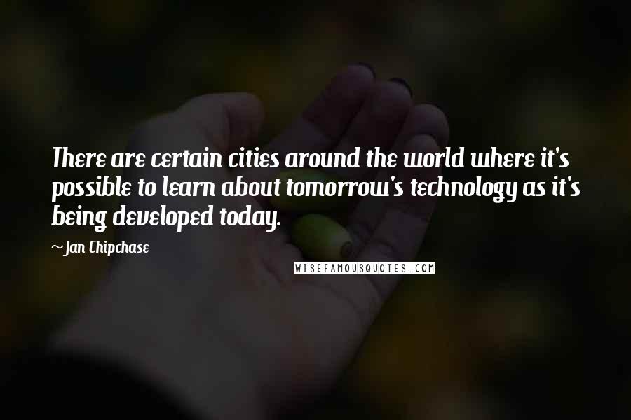 Jan Chipchase quotes: There are certain cities around the world where it's possible to learn about tomorrow's technology as it's being developed today.