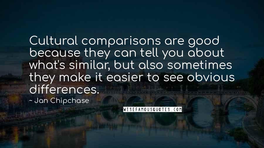 Jan Chipchase quotes: Cultural comparisons are good because they can tell you about what's similar, but also sometimes they make it easier to see obvious differences.